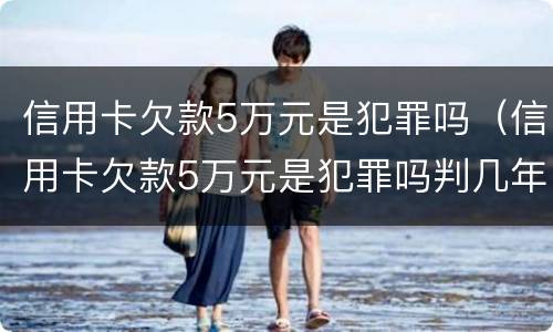 信用卡欠款5万元是犯罪吗（信用卡欠款5万元是犯罪吗判几年）
