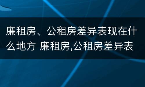 廉租房、公租房差异表现在什么地方 廉租房,公租房差异表现在什么地方呢