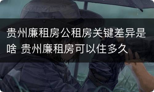 贵州廉租房公租房关键差异是啥 贵州廉租房可以住多久