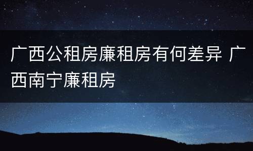 广西公租房廉租房有何差异 广西南宁廉租房