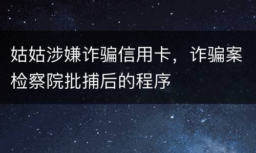 姑姑涉嫌诈骗信用卡，诈骗案检察院批捕后的程序