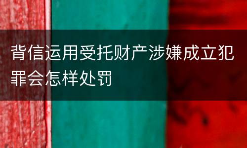 背信运用受托财产涉嫌成立犯罪会怎样处罚
