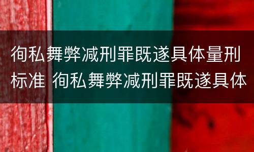徇私舞弊减刑罪既遂具体量刑标准 徇私舞弊减刑罪既遂具体量刑标准是什么