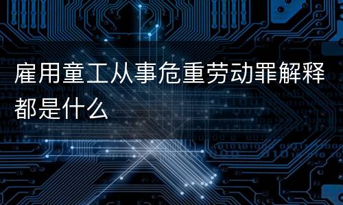 雇用童工从事危重劳动罪解释都是什么
