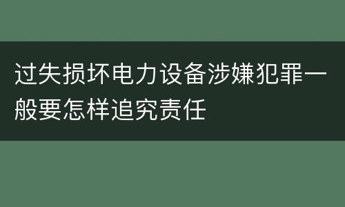 过失损坏电力设备涉嫌犯罪一般要怎样追究责任
