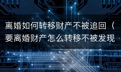 离婚如何转移财产不被追回（要离婚财产怎么转移不被发现）