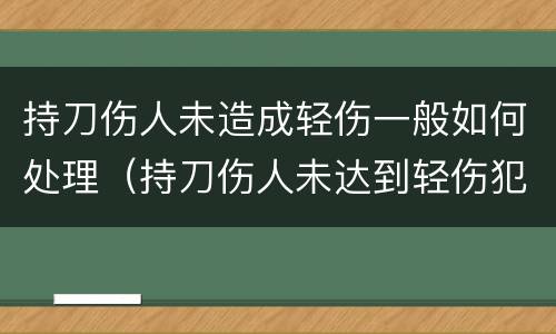 持刀伤人未造成轻伤一般如何处理（持刀伤人未达到轻伤犯了什么罪）