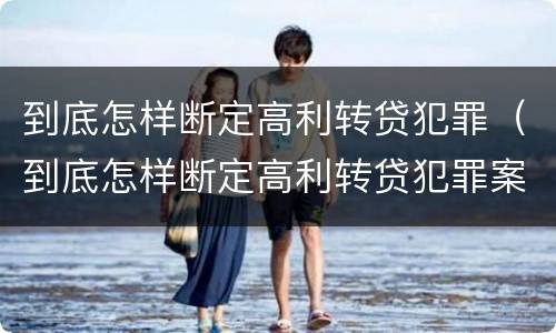 到底怎样断定高利转贷犯罪（到底怎样断定高利转贷犯罪案件）