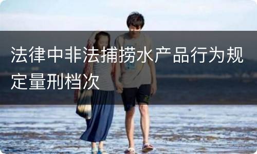 法律中非法捕捞水产品行为规定量刑档次