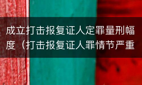 成立打击报复证人定罪量刑幅度（打击报复证人罪情节严重）