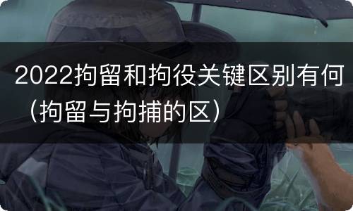 2022拘留和拘役关键区别有何（拘留与拘捕的区）