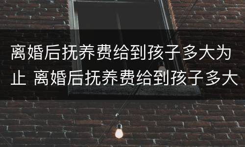 离婚后抚养费给到孩子多大为止 离婚后抚养费给到孩子多大为止啊
