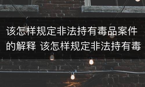 该怎样规定非法持有毒品案件的解释 该怎样规定非法持有毒品案件的解释和处罚