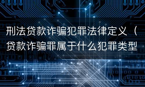 刑法贷款诈骗犯罪法律定义（贷款诈骗罪属于什么犯罪类型）