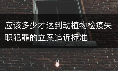 应该多少才达到动植物检疫失职犯罪的立案追诉标准