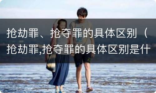 抢劫罪、抢夺罪的具体区别（抢劫罪,抢夺罪的具体区别是什么）