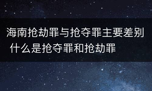 海南抢劫罪与抢夺罪主要差别 什么是抢夺罪和抢劫罪