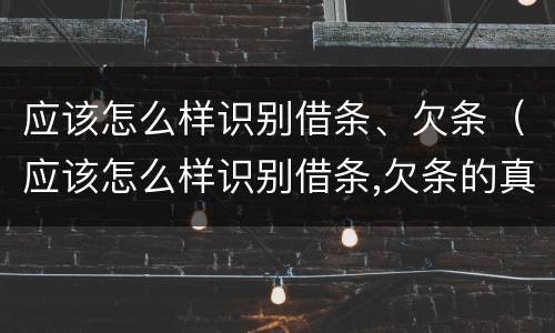 应该怎么样识别借条、欠条（应该怎么样识别借条,欠条的真假）