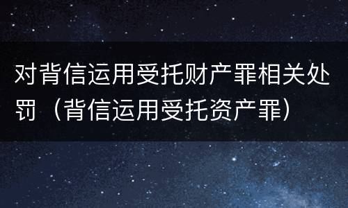 对背信运用受托财产罪相关处罚（背信运用受托资产罪）