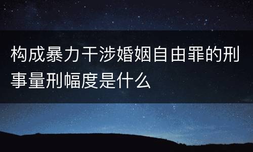构成暴力干涉婚姻自由罪的刑事量刑幅度是什么