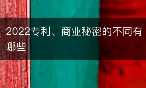 2022专利、商业秘密的不同有哪些