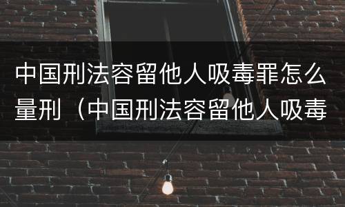 中国刑法容留他人吸毒罪怎么量刑（中国刑法容留他人吸毒罪怎么量刑标准）