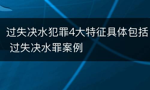 过失决水犯罪4大特征具体包括 过失决水罪案例