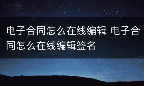 电子合同怎么在线编辑 电子合同怎么在线编辑签名