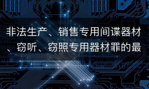 非法生产、销售专用间谍器材、窃听、窃照专用器材罪的最新量刑标准是什么