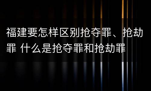 福建要怎样区别抢夺罪、抢劫罪 什么是抢夺罪和抢劫罪