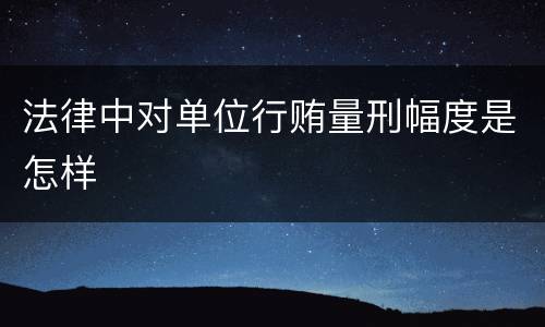 法律中对单位行贿量刑幅度是怎样