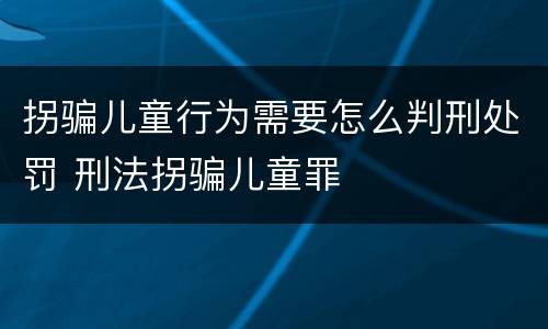 拐骗儿童行为需要怎么判刑处罚 刑法拐骗儿童罪