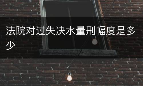 法院对过失决水量刑幅度是多少