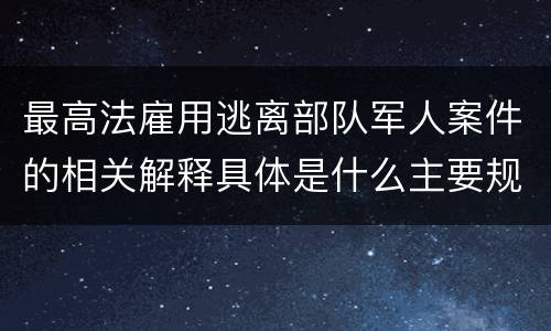 最高法雇用逃离部队军人案件的相关解释具体是什么主要规定