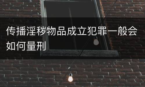 传播淫秽物品成立犯罪一般会如何量刑