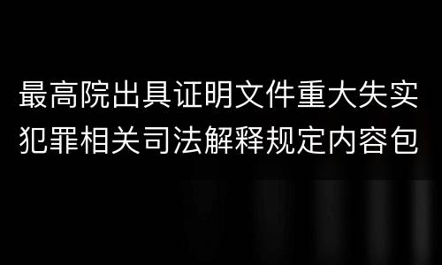 最高院出具证明文件重大失实犯罪相关司法解释规定内容包括什么
