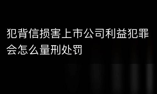 犯背信损害上市公司利益犯罪会怎么量刑处罚