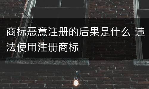 商标恶意注册的后果是什么 违法使用注册商标