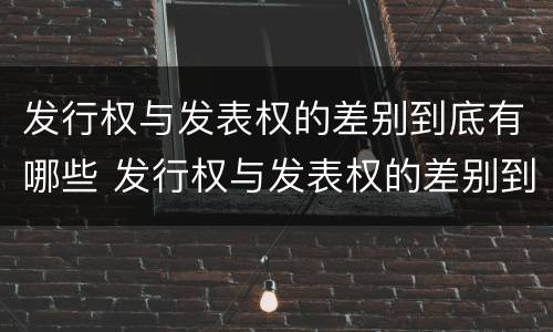 发行权与发表权的差别到底有哪些 发行权与发表权的差别到底有哪些呢