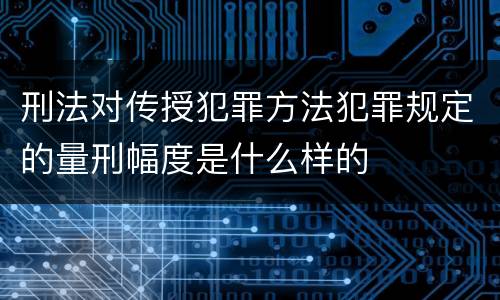 刑法对传授犯罪方法犯罪规定的量刑幅度是什么样的