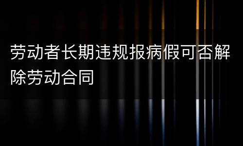 劳动者长期违规报病假可否解除劳动合同