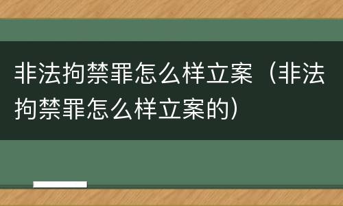 非法拘禁罪怎么样立案（非法拘禁罪怎么样立案的）