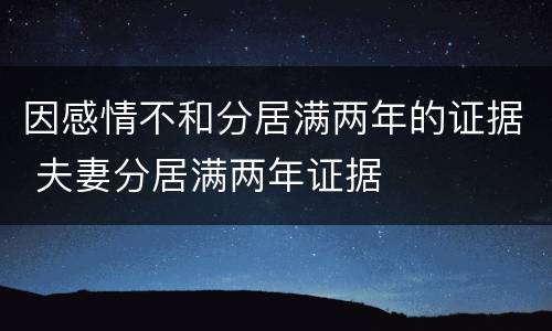 因感情不和分居满两年的证据 夫妻分居满两年证据
