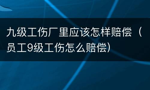 九级工伤厂里应该怎样赔偿（员工9级工伤怎么赔偿）
