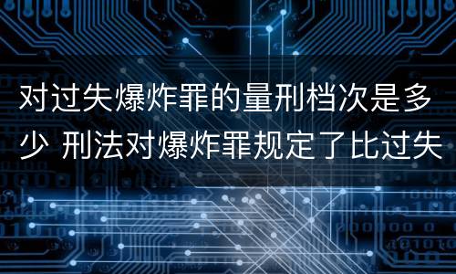 对过失爆炸罪的量刑档次是多少 刑法对爆炸罪规定了比过失爆炸罪