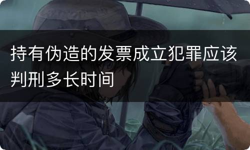 持有伪造的发票成立犯罪应该判刑多长时间