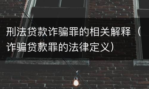 刑法贷款诈骗罪的相关解释（诈骗贷款罪的法律定义）