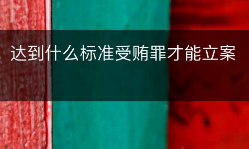 达到什么标准受贿罪才能立案