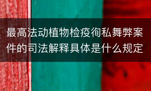 最高法动植物检疫徇私舞弊案件的司法解释具体是什么规定