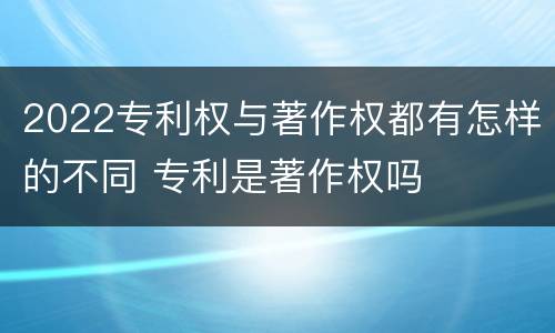 2022专利权与著作权都有怎样的不同 专利是著作权吗